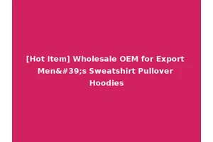 [Hot Item] Wholesale OEM for Export Men's Sweatshirt Pullover Hoodies