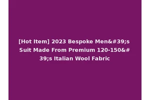 [Hot Item] 2023 Bespoke Men's Suit Made From Premium 120-150's Italian Wool Fabric