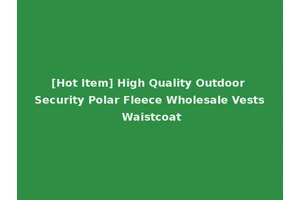[Hot Item] High Quality Outdoor Security Polar Fleece Wholesale Vests Waistcoat