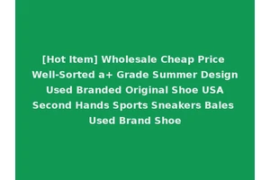 [Hot Item] Wholesale Cheap Price Well-Sorted a+ Grade Summer Design Used Branded Original Shoe USA Second Hands Sports Sneakers Bales Used Brand Shoe