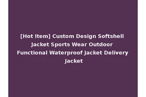 [Hot Item] Custom Design Softshell Jacket Sports Wear Outdoor Functional Waterproof Jacket Delivery Jacket