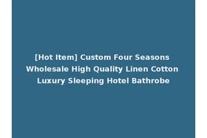 [Hot Item] Custom Four Seasons Wholesale High Quality Linen Cotton Luxury Sleeping Hotel Bathrobe