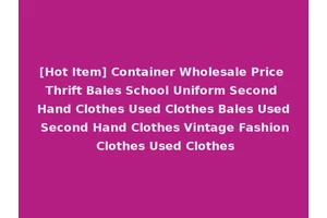 [Hot Item] Container Wholesale Price Thrift Bales School Uniform Second Hand Clothes Used Clothes Bales Used Second Hand Clothes Vintage Fashion Clothes Used Clothes