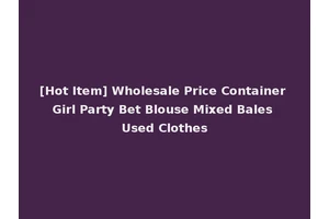 [Hot Item] Wholesale Price Container Girl Party Bet Blouse Mixed Bales Used Clothes