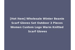 [Hot Item] Wholesale Winter Beanie Scarf Gloves Set Outdoor 3 Pieces Women Custom Logo Warm Knitted Scarf Gloves