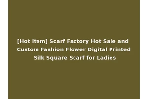 [Hot Item] Scarf Factory Hot Sale and Custom Fashion Flower Digital Printed Silk Square Scarf for Ladies