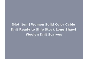 [Hot Item] Women Solid Color Cable Knit Ready to Ship Stock Long Shawl Woolen Knit Scarves