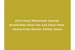 [Hot Item] Wholesale Special Breathable Steel Toe and Steel Plate Heavy-Duty Worker Safety Shoes