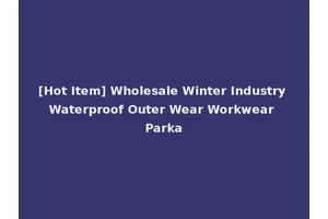 [Hot Item] Wholesale Winter Industry Waterproof Outer Wear Workwear Parka