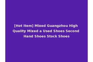 [Hot Item] Mixed Guangzhou High Quality Mixed a Used Shoes Second Hand Shoes Stock Shoes