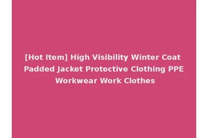 [Hot Item] High Visibility Winter Coat Padded Jacket Protective Clothing PPE Workwear Work Clothes
