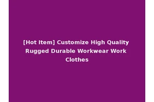 [Hot Item] Customize High Quality Rugged Durable Workwear Work Clothes