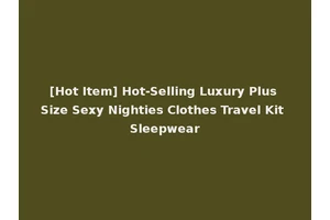 [Hot Item] Hot-Selling Luxury Plus Size Sexy Nighties Clothes Travel Kit Sleepwear