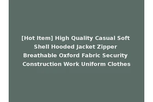 [Hot Item] High Quality Casual Soft Shell Hooded Jacket Zipper Breathable Oxford Fabric Security Construction Work Uniform Clothes