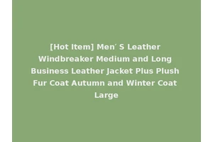[Hot Item] Men′ S Leather Windbreaker Medium and Long Business Leather Jacket Plus Plush Fur Coat Autumn and Winter Coat Large