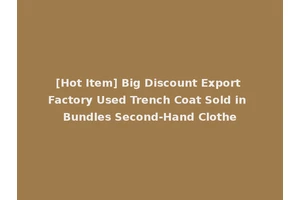 [Hot Item] Big Discount Export Factory Used Trench Coat Sold in Bundles Second-Hand Clothe