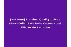 [Hot Item] Premium Quality Unisex Shawl Collar Bath Robe Cotton Hotel Wholesale Bathrobe