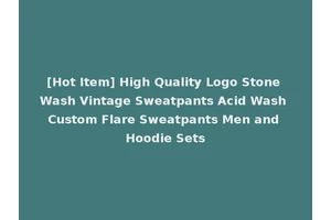 [Hot Item] High Quality Logo Stone Wash Vintage Sweatpants Acid Wash Custom Flare Sweatpants Men and Hoodie Sets