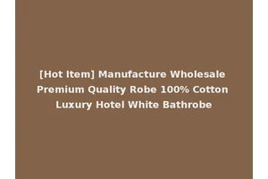 [Hot Item] Manufacture Wholesale Premium Quality Robe 100% Cotton Luxury Hotel White Bathrobe