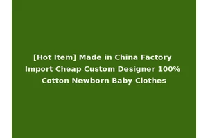 [Hot Item] Made in China Factory Import Cheap Custom Designer 100% Cotton Newborn Baby Clothes