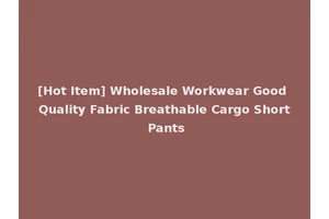 [Hot Item] Wholesale Workwear Good Quality Fabric Breathable Cargo Short Pants