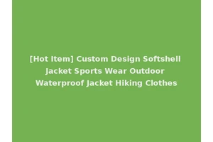 [Hot Item] Custom Design Softshell Jacket Sports Wear Outdoor Waterproof Jacket Hiking Clothes