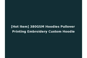 [Hot Item] 380GSM Hoodies Pullover Printing Embroidery Custom Hoodie