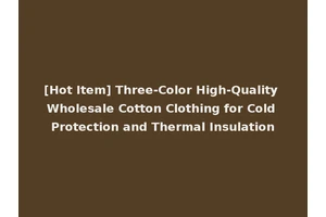 [Hot Item] Three-Color High-Quality Wholesale Cotton Clothing for Cold Protection and Thermal Insulation