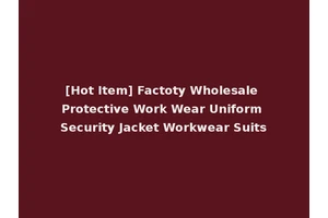 [Hot Item] Factoty Wholesale Protective Work Wear Uniform Security Jacket Workwear Suits