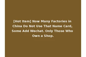 [Hot Item] Now Many Factories in China Do Not Use That Name Card, Some Add Wechat. Only Those Who Own a Shop.