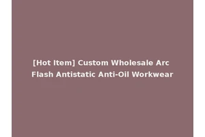 [Hot Item] Custom Wholesale Arc Flash Antistatic Anti-Oil Workwear