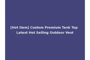[Hot Item] Custom Premium Tank Top Latest Hot Selling Outdoor Vest