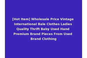 [Hot Item] Wholesale Price Vintage International Bale Clothes Ladies Quality Thrift Baby Used Hand Premium Brand Pieces From Used Brand Clothing