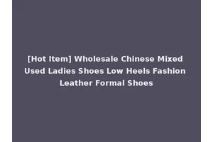 [Hot Item] Wholesale Chinese Mixed Used Ladies Shoes Low Heels Fashion Leather Formal Shoes