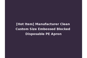 [Hot Item] Manufacturer Clean Custom Size Embossed Blocked Disposable PE Apron