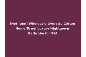 [Hot Item] Wholesale Oversize Cotton Home Towel Luxury Nightgown Bathrobe for SPA