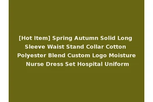 [Hot Item] Spring Autumn Solid Long Sleeve Waist Stand Collar Cotton Polyester Blend Custom Logo Moisture Nurse Dress Set Hospital Uniform
