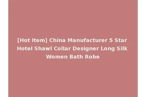[Hot Item] China Manufacturer 5 Star Hotel Shawl Collar Designer Long Silk Women Bath Robe
