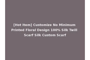 [Hot Item] Customize No Minimum Printed Floral Design 100% Silk Twill Scarf Silk Custom Scarf