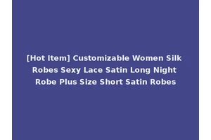 [Hot Item] Customizable Women Silk Robes Sexy Lace Satin Long Night Robe Plus Size Short Satin Robes
