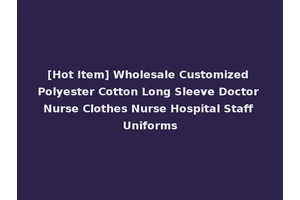 [Hot Item] Wholesale Customized Polyester Cotton Long Sleeve Doctor Nurse Clothes Nurse Hospital Staff Uniforms