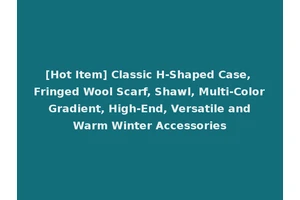 [Hot Item] Classic H-Shaped Case, Fringed Wool Scarf, Shawl, Multi-Color Gradient, High-End, Versatile and Warm Winter Accessories