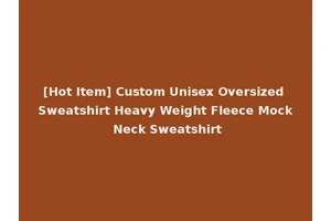 [Hot Item] Custom Unisex Oversized Sweatshirt Heavy Weight Fleece Mock Neck Sweatshirt