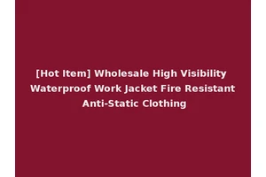 [Hot Item] Wholesale High Visibility Waterproof Work Jacket Fire Resistant Anti-Static Clothing