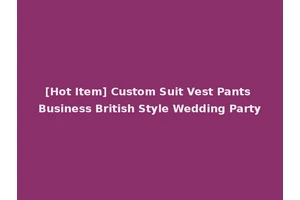 [Hot Item] Custom Suit Vest Pants Business British Style Wedding Party