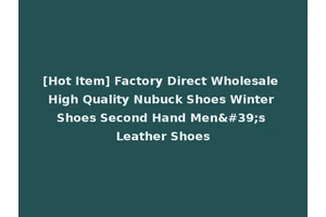 [Hot Item] Factory Direct Wholesale High Quality Nubuck Shoes Winter Shoes Second Hand Men's Leather Shoes