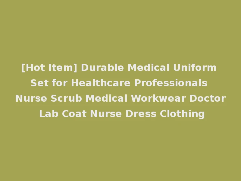 [Hot Item] Durable Medical Uniform Set for Healthcare Professionals Nurse Scrub Medical Workwear Doctor Lab Coat Nurse Dress Clothing