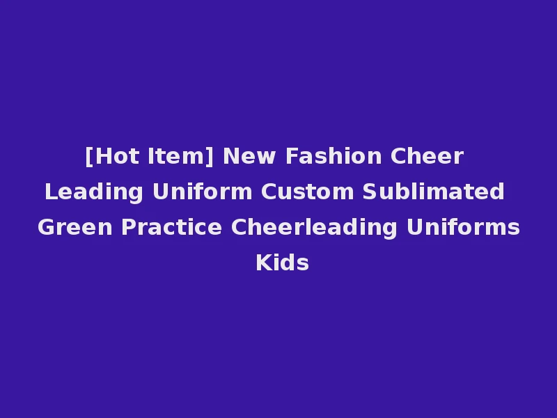 [Hot Item] New Fashion Cheer Leading Uniform Custom Sublimated Green Practice Cheerleading Uniforms Kids