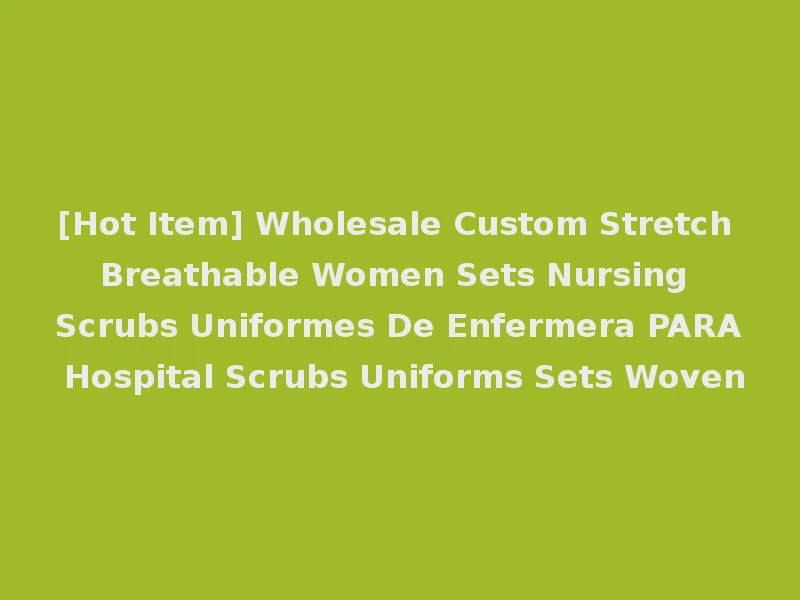 [Hot Item] Wholesale Custom Stretch Breathable Women Sets Nursing Scrubs Uniformes De Enfermera PARA Hospital Scrubs Uniforms Sets Woven