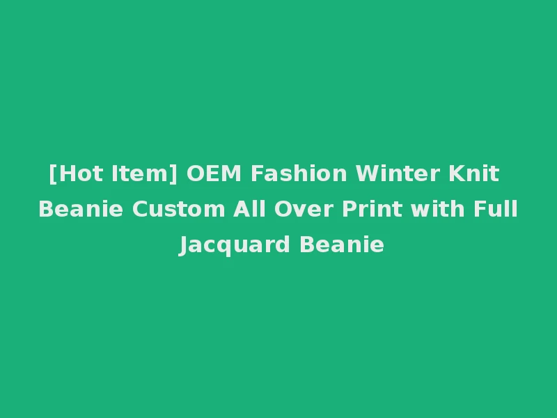 [Hot Item] OEM Fashion Winter Knit Beanie Custom All Over Print with Full Jacquard Beanie
